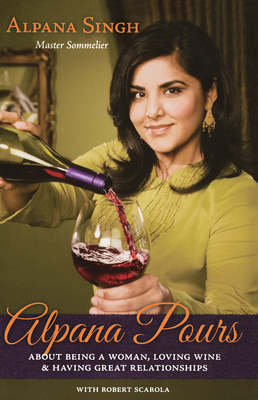 Alpana Pours: About Being a Woman, Loving Wine and Having Great Relationships - Singh, Alpana, and Scarola, Robert (Editor)
