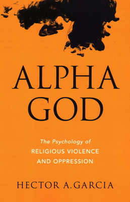 Alpha God: The Psychology of Religious Violence and Oppression - Garcia, Hector A