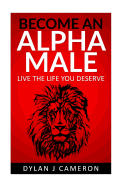 Alpha Male: How to Become More Confident, Successful, Attract Women and Live the Life You Deserve.