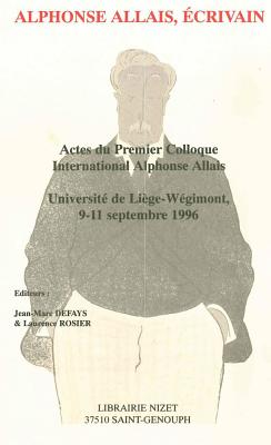 Alphonse Allais, Ecrivain: Actes Du Premier Colloque International Alphonse Allais, Universite de Liege-Wegimont, 9-11 Septembre 1996 - Defays, Jean-Marc (Preface by), and Rosier, Laurence (Preface by)