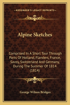 Alpine Sketches: Comprised in a Short Tour Through Parts of Holland, Flanders, France, Savoy, Switzerland and Germany, During the Summer of 1814 (1814) - Bridges, George Wilson