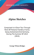 Alpine Sketches: Comprised In A Short Tour Through Parts Of Holland, Flanders, France, Savoy, Switzerland And Germany, During The Summer Of 1814 (1814)