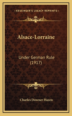 Alsace-Lorraine: Under German Rule (1917) - Hazen, Charles Downer