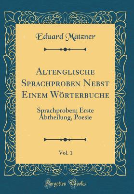 Altenglische Sprachproben Nebst Einem Wrterbuche, Vol. 1: Sprachproben; Erste Abtheilung, Poesie (Classic Reprint) - Matzner, Eduard