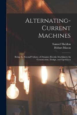 Alternating-Current Machines: Being the Second Volume of Dynamo Electric Machinery; Its Construction, Design, and Operation - Sheldon, Samuel, and Mason, Hobart