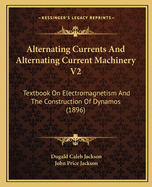 Alternating Currents and Alternating Current Machinery V2: Textbook on Electromagnetism and the Construction of Dynamos (1896)