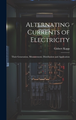 Alternating Currents of Electricity: Their Generation, Measurement, Distribution and Application - Kapp, Gisbert