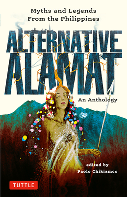 Alternative Alamat: An Anthology: Myths and Legends from the Philippines - Chikiamco, Paolo