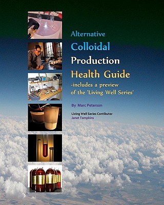 Alternative Colloidal Production Health Guide: Ionic and Nano Colloidal Heath Supplements - Thompkins, Janet (Contributions by), and Peterson, Marc