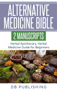 Alternative Medicine Bible: 2 Manuscripts - Herbal Apothecary, Herbal Medicine Guide for Beginners
