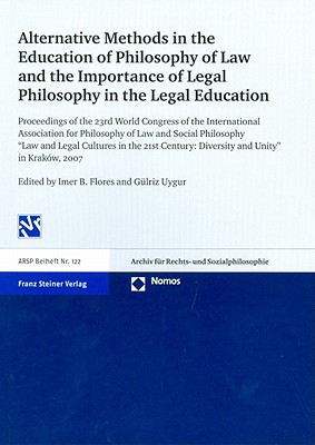 Alternative Methods in the Education of Philosophy of Law and the Importance of Legal Philosophy in the Legal Education: Proceedings of the 23rd World Congress of the International Association for Philosophy of Law and Social Philosophy 'Law and Legal... - Flores, Imer B (Editor), and Uygur, Gulriz (Editor)