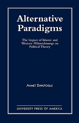 Alternative Paradigms: The Impact of Islamic and Western Weltanschauungs on Political Theory - Davutoglu, Ahmet