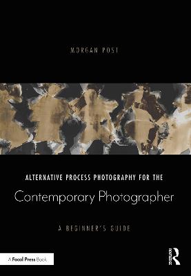 Alternative Process Photography for the Contemporary Photographer: A Beginner's Guide - Post, Morgan