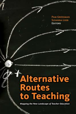 Alternative Routes to Teaching: Mapping the New Landscape of Teacher Education - Grossman, Pam (Editor), and Loeb, Susanna (Editor)