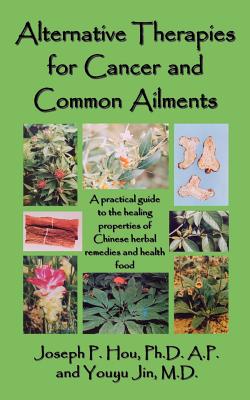 Alternative Therapies for Cancer and Common Ailments: A practical guide to the healing properties of Chinese herbal remedies and health food - Hou, Joseph P