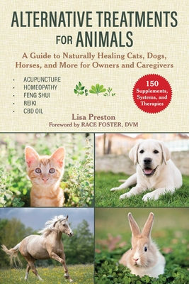 Alternative Treatments for Animals: A Guide to Naturally Healing Cats, Dogs, Horses, and More for Owners and Caregivers - Preston, Lisa, and Foster, Race (Foreword by)