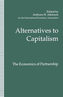 Alternatives to Capitalism: The Economics of Partnership: Proceedings of a Conference Held in Honour of James Meade by the International Economic Association at Windsor, England - Atkinson, Anthony B (Editor)