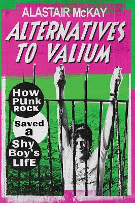 Alternatives to Valium: How Punk Rock Saved a Shy Boy's Life - McKay, Alastair