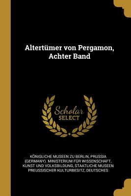 Altertmer von Pergamon, Achter Band - Knigliche Museen Zu Berlin (Creator), and Prussia (Germany) Ministerium Fr Wiss (Creator), and Kunst Und Volksbildung...