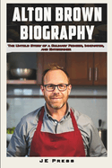 Alton Brown Biography: The Untold Story of a Culinary Pioneer, Innovator, and Entertainer