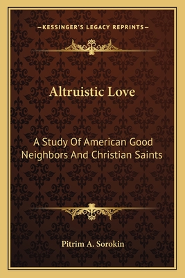 Altruistic Love: A Study Of American Good Neighbors And Christian Saints - Sorokin, Pitrim A