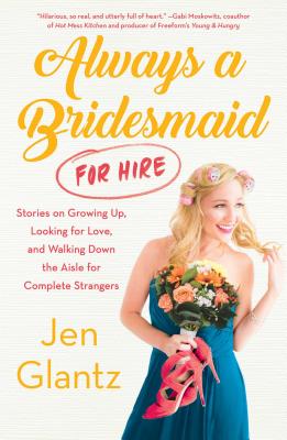 Always a Bridesmaid (for Hire): Stories on Growing Up, Looking for Love, and Walking Down the Aisle for Complete Strangers - Glantz, Jen