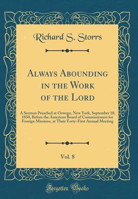 Always Abounding in the Work of the Lord, Vol. 8: A Sermon Preached at Oswego, New York, September 10, 1850, Before the American Board of Commissioners for Foreign Missions, at Their Forty-First Annual Meeting (Classic Reprint) - Storrs, Richard S