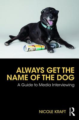 Always Get the Name of the Dog: A Guide to Media Interviewing - Kraft, Nicole