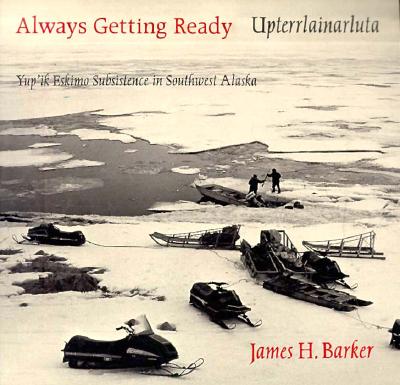 Always Getting Ready / Upterrlainarluta: Yup'ik Eskimo Subsistence in Southwest Alaska - Barker, James H (Photographer), and Barker, Robin