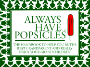 Always Have Popsicles: The Handbook to Help You Be the Best Grandparent and Really Enjoy Your Grandchildren