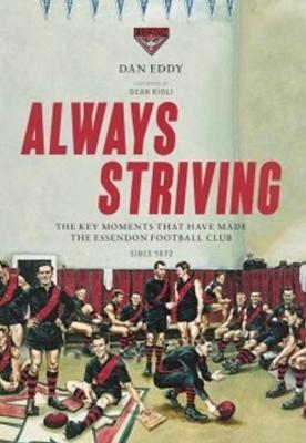 Always Striving: Always Striving is not a blow-by-blow account of the history of the Essendon Football Club. Instead, this book highlights the key moments, people and events that have helped to define it through more than 140 years of existence. - Eddy, Dan