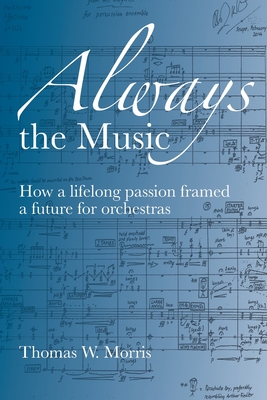 Always the Music: How a lifelong passion framed a future for orchestras - Morris, Thomas W