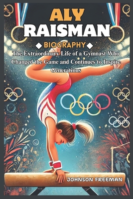 Aly Raisman Biography: The Extraordinary Life of a Gymnast Who Changed the Game and Continues to Inspire Generations - Freeman, Johnson