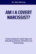 Am I a Covert Narcissist?: Understanding the Subtle Signs and Rebuilding Authentic Self-Worth and Relationships