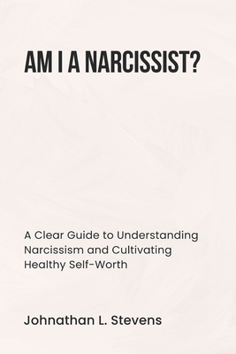 Am I a Narcissist?: A Clear Guide to Understanding Narcissism and Cultivating Healthy Self-Worth - L Stevens, Johnathan