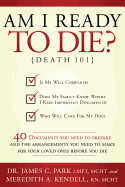 Am I Ready to Die?: Death 101; 40 Documents and Arrangements People Need to Have Ready When They Die