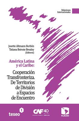 Am?rica Latina y el Caribe: Cooperaci?n Transfronteriza: De Territorios de Divisi?n a Espacios de Encuentro - Beirute Brealey, Tatiana, and Altmann Borb?n, Josette