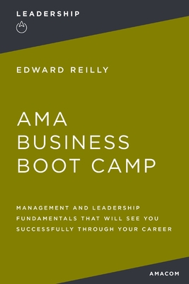 AMA Business Boot Camp: Management and Leadership Fundamentals That Will See You Successfully Through Your Career - Reilly, Edward