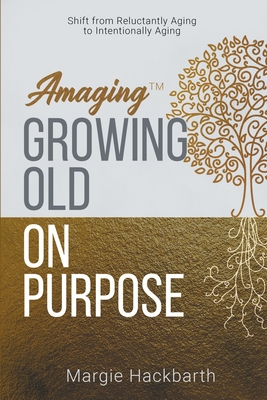 Amaging(TM) Growing Old On Purpose: Shift from Reluctantly Aging to Intentionally Aging - Hackbarth, Margie