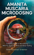 Amanita Muscaria Microdosing: Complete Guide to Microdosing With Fly Agaric for Mind and Body Healing, & Bonus