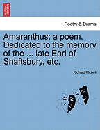 Amaranthus: A Poem. Dedicated to the Memory of the ... Late Earl of Shaftsbury, Etc.