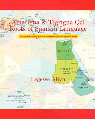 Amarigna & Tigrigna Qal Roots of Spanish Language: The Spanish Language's Not So Distant African Linguistic Roots - Allyn, Legesse