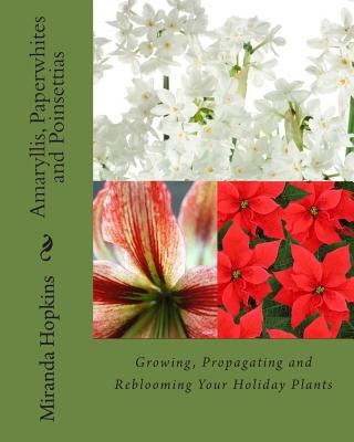 Amaryllis, Paperwhites and Poinsettias: Growing, Propagating and Reblooming Your Holiday Plants - Hopkins, Miranda