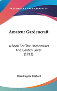 Amateur Gardencraft: A Book For The Homemaker And Garden Lover (1912)