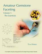 Amateur Gemstone Faceting Volume 1: The Essentials