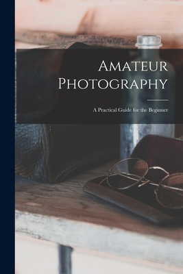 Amateur Photography: A Practical Guide for the Beginner - Anonymous