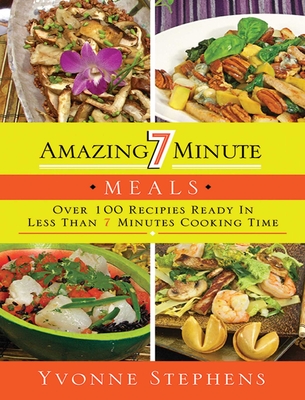 Amazing 7 Minute Meals: Over 100 Recipes Ready in Less Than 7 Minutes Cooking Time - Stephens, Yvonne