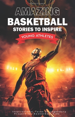 Amazing Basketball Stories to Inspire Young Athletes: 12 Inspirational Tales of Legendary Players for Basketball Kids - Court, Chris