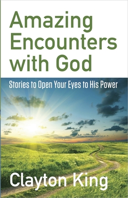 Amazing Encounters with God: Stories to Open Your Eyes to His Power - King, Clayton