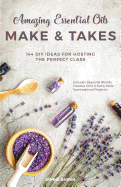 Amazing Essential Oils Make and Takes: 144 DIY Ideas for Hosting the Perfect Class